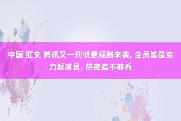 中国 肛交 腾讯又一刑侦悬疑剧来袭， 全员皆是实力派演员， 熬夜追不够看