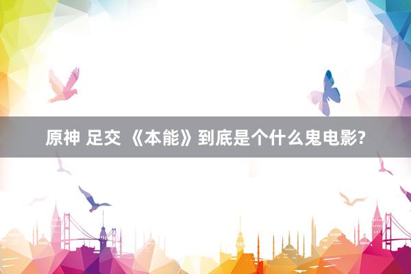 原神 足交 《本能》到底是个什么鬼电影?
