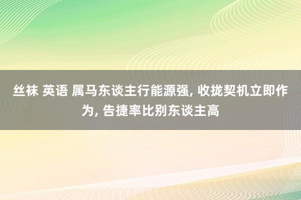 丝袜 英语 属马东谈主行能源强， 收拢契机立即作为， 告捷率比别东谈主高
