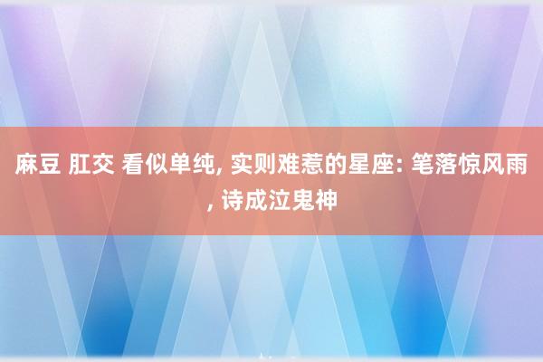 麻豆 肛交 看似单纯， 实则难惹的星座: 笔落惊风雨， 诗成泣鬼神