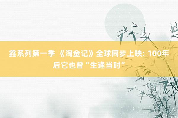 鑫系列第一季 《淘金记》全球同步上映: 100年后它也曾“生逢当时”