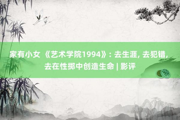 家有小女 《艺术学院1994》: 去生涯， 去犯错， 去在性掷中创造生命 | 影评