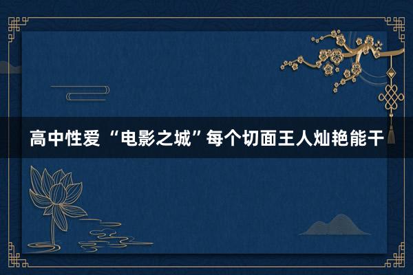 高中性爱 “电影之城”每个切面王人灿艳能干