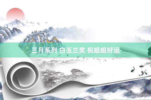 三月系列 白玉兰奖 祝姐姐好运