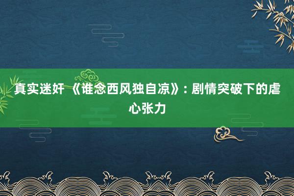 真实迷奸 《谁念西风独自凉》: 剧情突破下的虐心张力