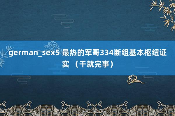 german_sex5 最热的军哥334断组基本枢纽证实 （干就完事）