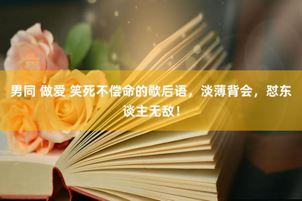 男同 做爱 笑死不偿命的歇后语，淡薄背会，怼东谈主无敌！