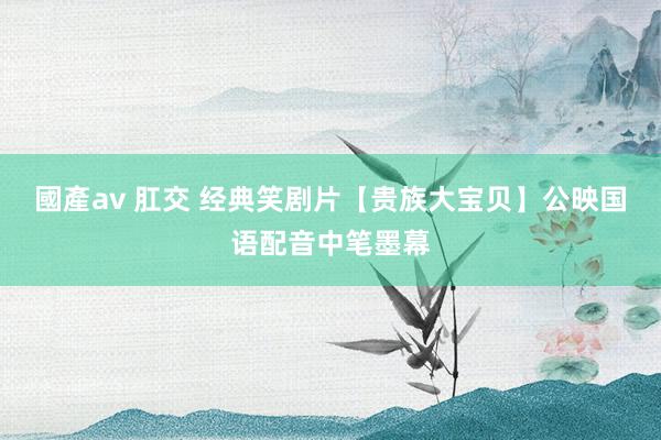 國產av 肛交 经典笑剧片【贵族大宝贝】公映国语配音中笔墨幕
