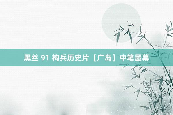 黑丝 91 构兵历史片【广岛】中笔墨幕
